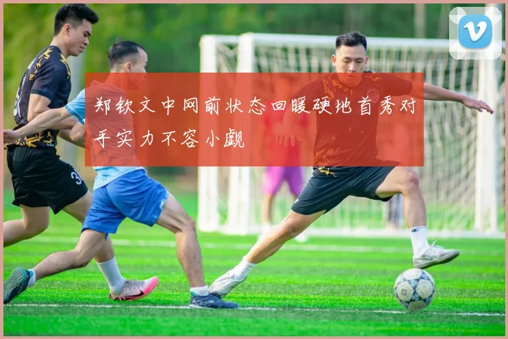 郑钦文中网前状态回暖硬地首秀对手实力不容小觑
